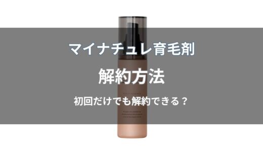 マイナチュレ育毛剤の解約方法！初回だけでも解約できる？注意点も解説